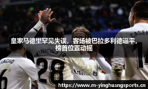 皇家马德里罕见失误，客场被巴拉多利德逼平，榜首位置动摇