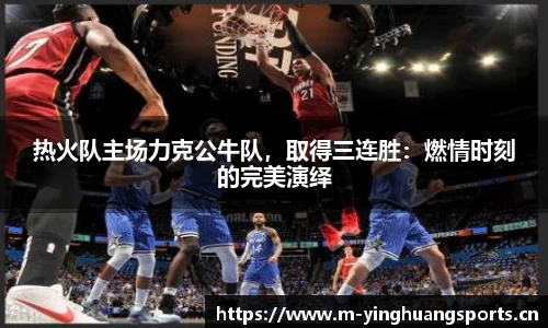热火队主场力克公牛队，取得三连胜：燃情时刻的完美演绎