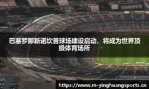 巴塞罗那新诺坎普球场建设启动，将成为世界顶级体育场所
