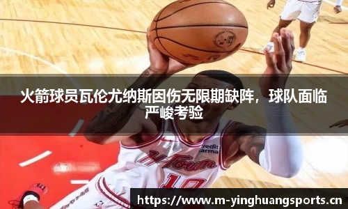 火箭球员瓦伦尤纳斯因伤无限期缺阵，球队面临严峻考验