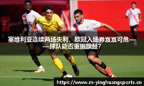 塞维利亚连续两场失利，欧冠入场券岌岌可危——球队能否重振旗鼓？