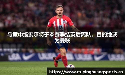 马竞中场索尔将于本赛季结束后离队，目的地或为曼联