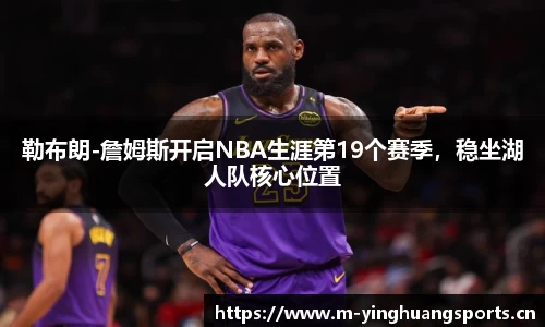 勒布朗-詹姆斯开启NBA生涯第19个赛季，稳坐湖人队核心位置