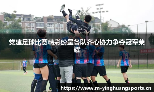 党建足球比赛精彩纷呈各队齐心协力争夺冠军荣耀