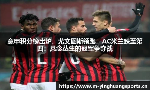 意甲积分榜出炉，尤文图斯领跑，AC米兰跌至第四：悬念丛生的冠军争夺战