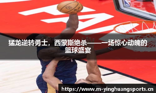 猛龙逆转勇士，西蒙斯绝杀——一场惊心动魄的篮球盛宴