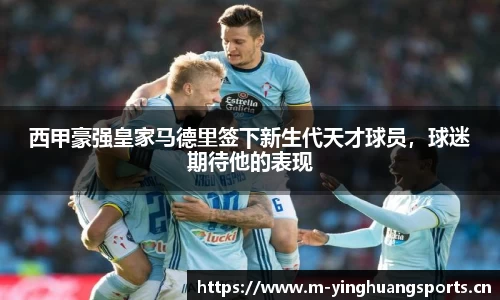 西甲豪强皇家马德里签下新生代天才球员，球迷期待他的表现
